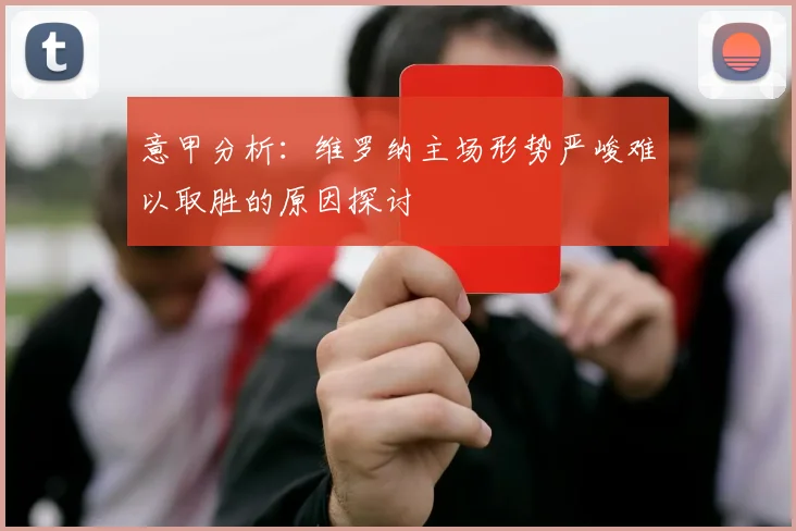 意甲分析：维罗纳主场形势严峻难以取胜的原因探讨