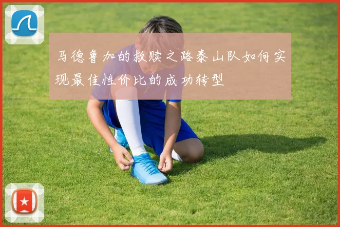 马德鲁加的救赎之路泰山队如何实现最佳性价比的成功转型