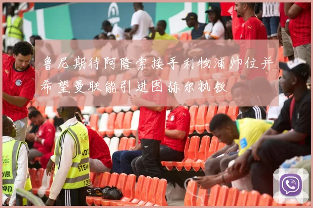 鲁尼期待阿隆索接手利物浦帅位并希望曼联能引进图赫尔执教
