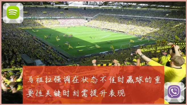 马祖拉强调在状态不佳时赢球的重要性关键时刻需提升表现