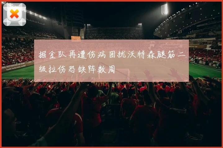 掘金队再遭伤病困扰沃特森腿筋二级拉伤恐缺阵数周