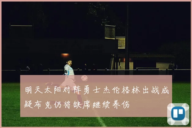 明天太阳对阵勇士杰伦格林出战成疑布克仍将缺席继续养伤