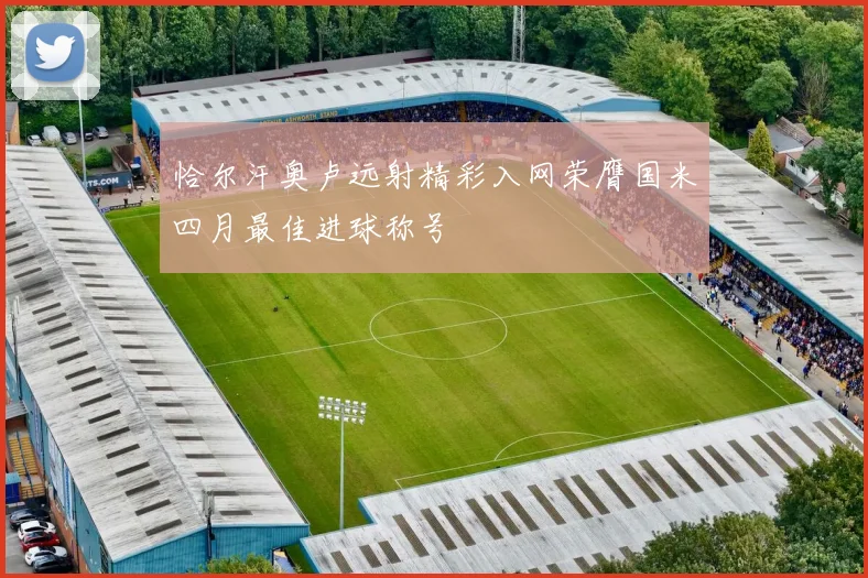 恰尔汗奥卢远射精彩入网荣膺国米四月最佳进球称号
