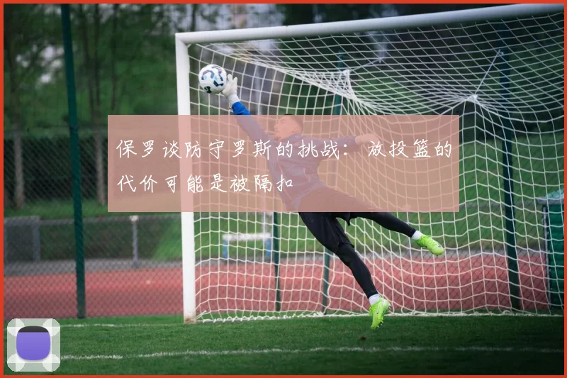 保罗谈防守罗斯的挑战：放投篮的代价可能是被隔扣