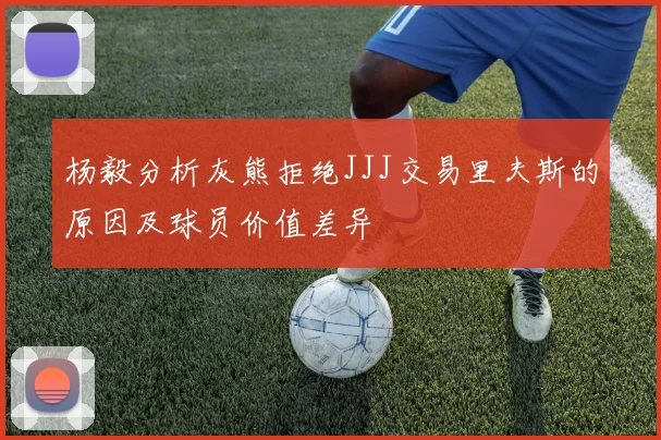 杨毅分析灰熊拒绝JJJ交易里夫斯的原因及球员价值差异