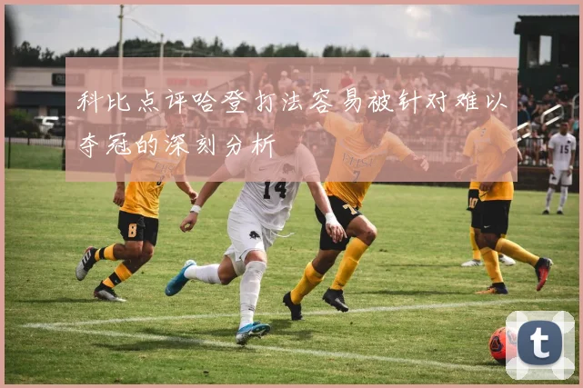科比点评哈登打法容易被针对难以夺冠的深刻分析