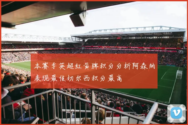 本赛季英超红黄牌积分分析阿森纳表现最佳切尔西积分最高