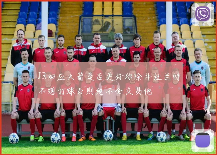 JR回应火箭是否更好称除非杜兰特不想打球否则绝不会交易他