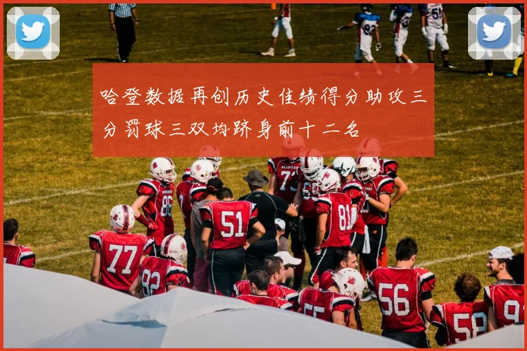 哈登数据再创历史佳绩得分助攻三分罚球三双均跻身前十二名