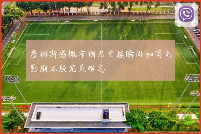 詹姆斯感慨布朗尼空接瞬间如同电影剧本般完美难忘