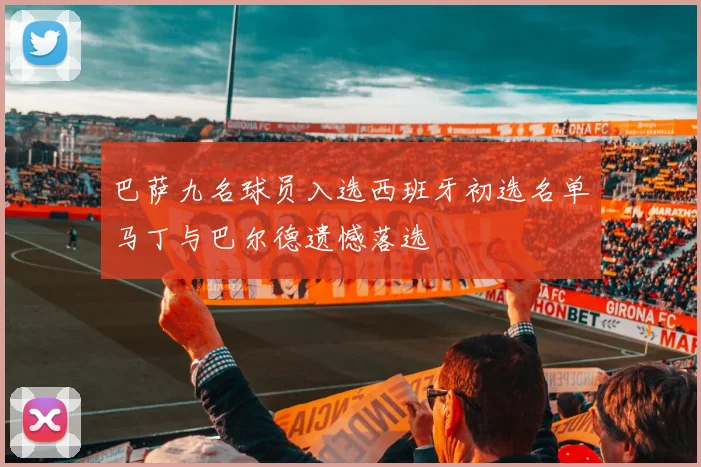 巴萨九名球员入选西班牙初选名单马丁与巴尔德遗憾落选